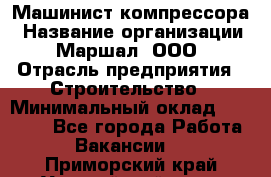 Машинист компрессора › Название организации ­ Маршал, ООО › Отрасль предприятия ­ Строительство › Минимальный оклад ­ 30 000 - Все города Работа » Вакансии   . Приморский край,Уссурийский г. о. 